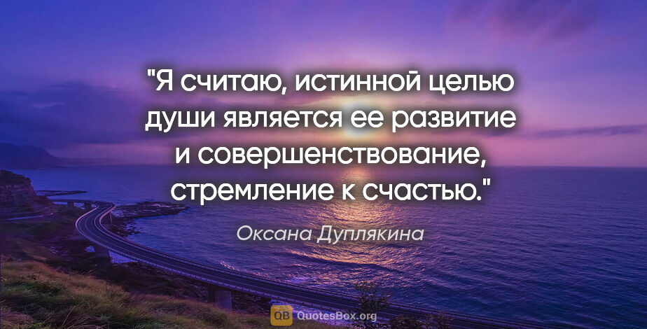 Оксана Дуплякина цитата: "Я считаю, истинной целью души является ее развитие и..."