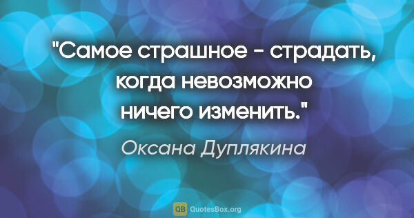 Оксана Дуплякина цитата: "Самое страшное - страдать, когда невозможно ничего изменить."