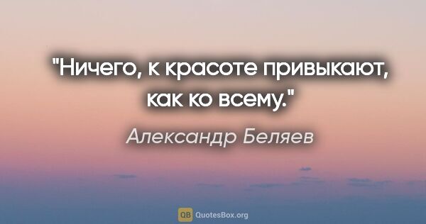 Александр Беляев цитата: "Ничего, к красоте привыкают, как ко всему."