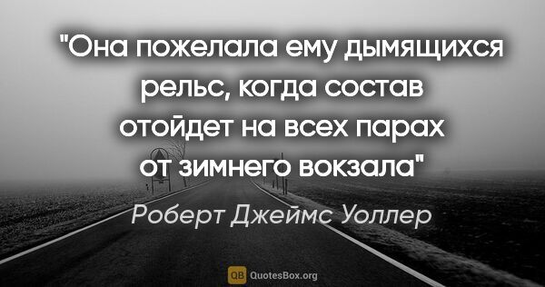 Роберт Джеймс Уоллер цитата: ""Она пожелала ему дымящихся рельс, когда состав отойдет на..."