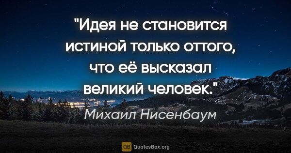 Михаил Нисенбаум цитата: "Идея не становится истиной только оттого, что её высказал..."