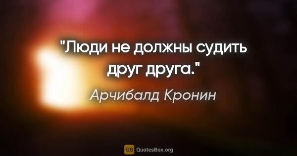 Арчибалд Кронин цитата: "Люди не должны судить друг друга."