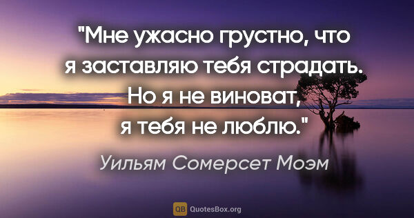 Уильям Сомерсет Моэм цитата: ""Мне ужасно грустно, что я заставляю тебя страдать. Но я не..."