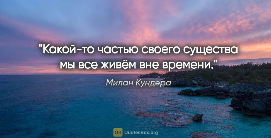 Милан Кундера цитата: "Какой-то частью своего существа мы все живём вне времени."