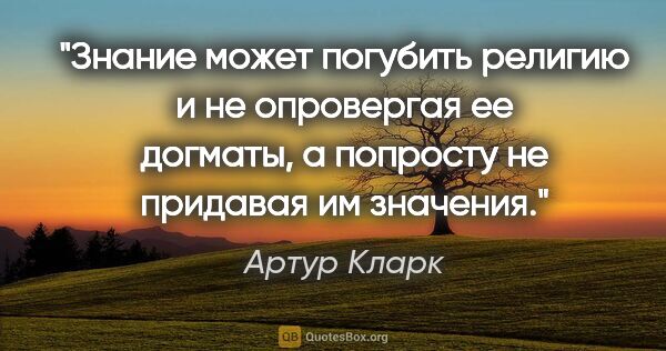 Артур Кларк цитата: "Знание может погубить религию и не опровергая ее догматы, а..."