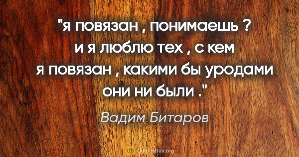 Вадим Битаров цитата: "я повязан , понимаешь ? и я люблю тех , с кем я повязан ,..."