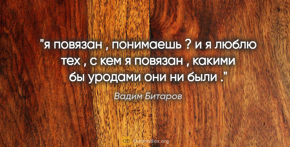 Вадим Битаров цитата: "я повязан , понимаешь ? и я люблю тех , с кем я повязан ,..."