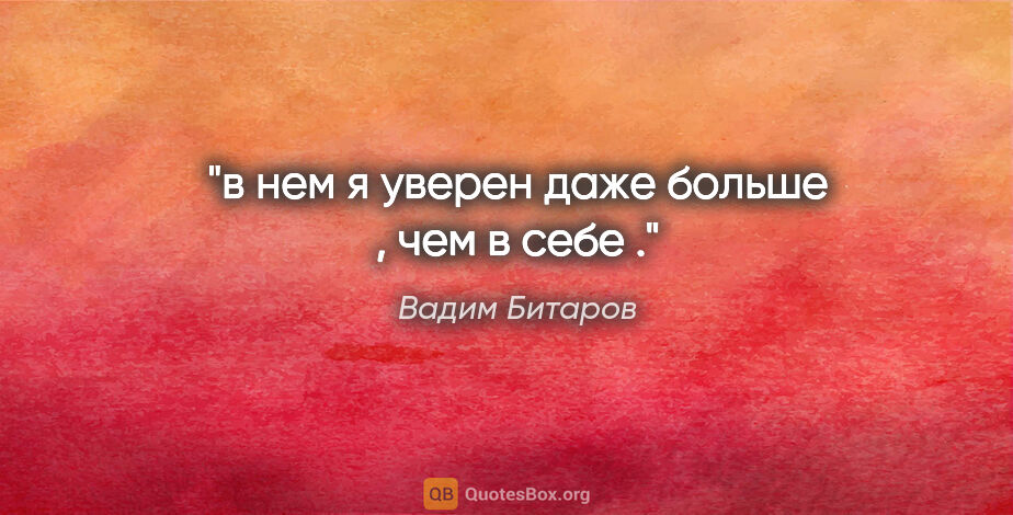 Вадим Битаров цитата: "в нем я уверен даже больше , чем в себе ."