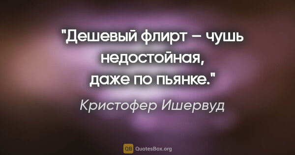 Кристофер Ишервуд цитата: "Дешевый флирт – чушь недостойная, даже по пьянке."