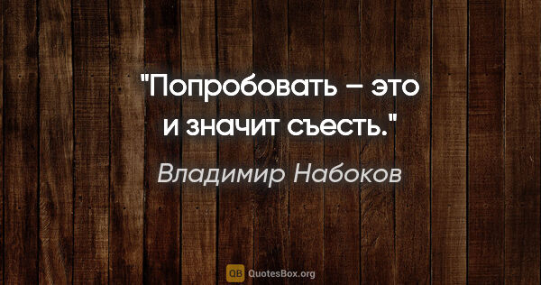 Владимир Набоков цитата: "«Попробовать» – это и значит съесть."