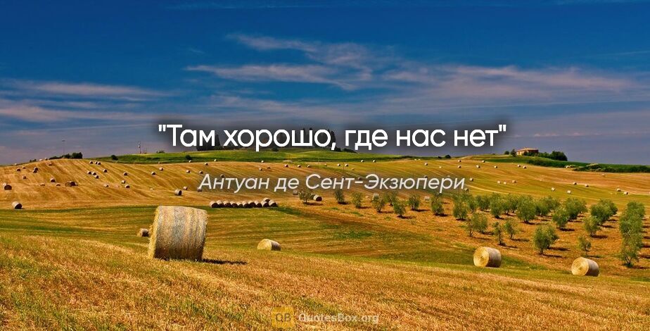 Антуан де Сент-Экзюпери цитата: "Там хорошо, где нас нет"