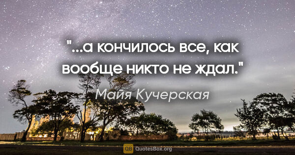 Майя Кучерская цитата: "...а кончилось все, как вообще никто не ждал."