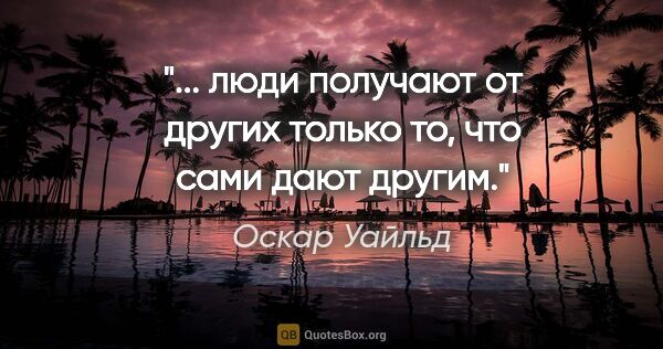 Оскар Уайльд цитата: "... люди получают от других только то, что сами дают другим."