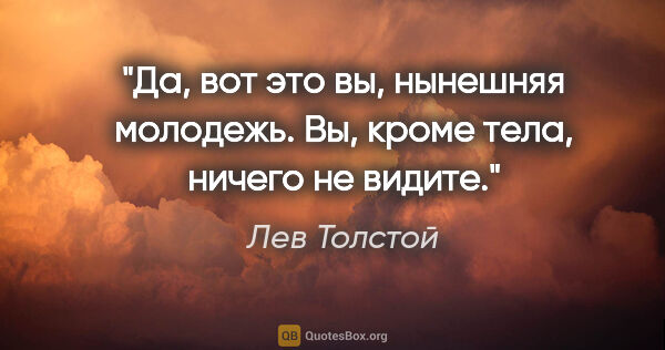 Лев Толстой цитата: "Да, вот это вы, нынешняя молодежь. Вы, кроме тела, ничего не..."