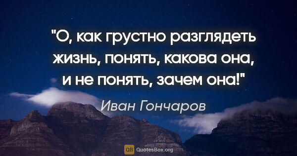 Иван Гончаров цитата: "О, как грустно разглядеть жизнь, понять, какова она, и не..."