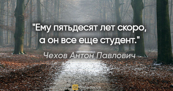 Чехов Антон Павлович цитата: "Ему пятьдесят лет скоро, а он все еще студент."