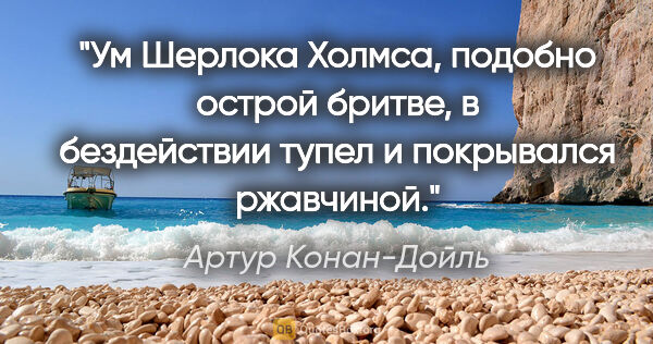 Артур Конан-Дойль цитата: "Ум Шерлока Холмса, подобно острой бритве, в бездействии тупел..."