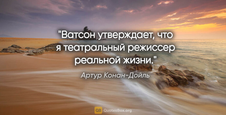 Артур Конан-Дойль цитата: "Ватсон утверждает, что я театральный режиссер реальной жизни."