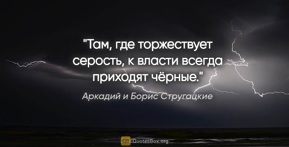 Аркадий и Борис Стругацкие цитата: "Там, где торжествует серость, к власти всегда приходят чёрные."