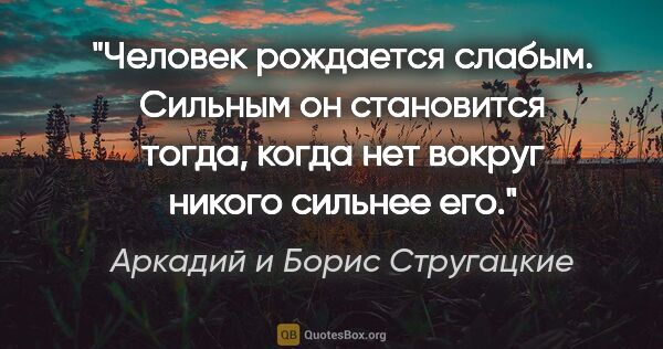 Аркадий и Борис Стругацкие цитата: "Человек рождается слабым. Сильным он становится тогда, когда..."