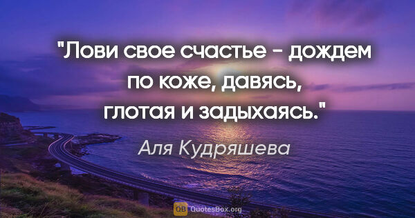 Аля Кудряшева цитата: "Лови свое счастье - дождем по коже, давясь, глотая и задыхаясь."