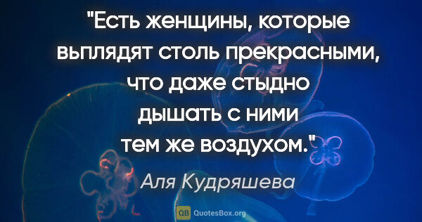Аля Кудряшева цитата: "Есть женщины, которые вьплядят столь прекрасными, что даже..."
