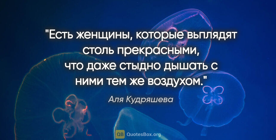 Аля Кудряшева цитата: "Есть женщины, которые вьплядят столь прекрасными, что даже..."