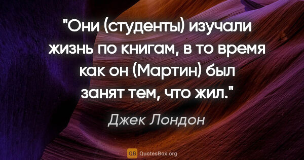 Джек Лондон цитата: "Они (студенты) изучали жизнь по книгам, в то время как он..."