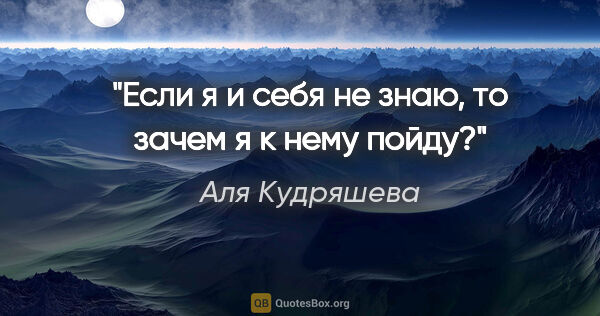 Аля Кудряшева цитата: "Если я и себя не знаю, то зачем я к нему пойду?"