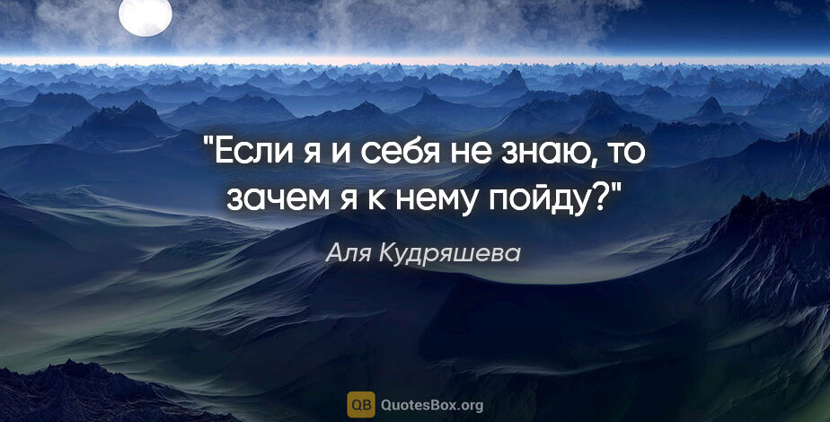 Аля Кудряшева цитата: "Если я и себя не знаю, то зачем я к нему пойду?"