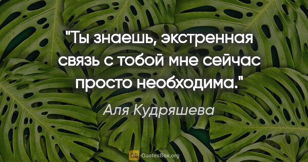 Аля Кудряшева цитата: "Ты знаешь, экстренная связь с тобой мне сейчас просто необходима."