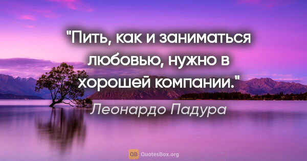 Леонардо Падура цитата: "Пить, как и заниматься любовью, нужно в хорошей компании."