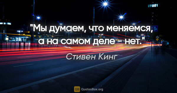 Стивен Кинг цитата: "Мы думаем, что меняемся, а на самом деле - нет."