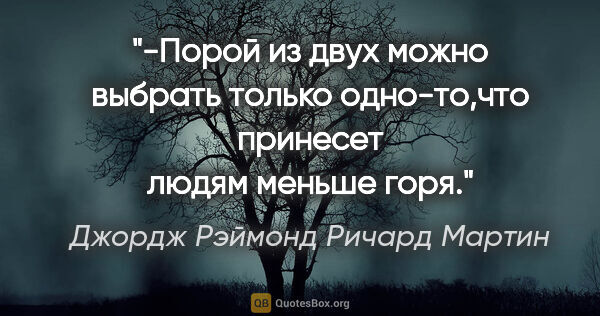 Джордж Рэймонд Ричард Мартин цитата: "-Порой из двух можно выбрать только одно-то,что принесет людям..."