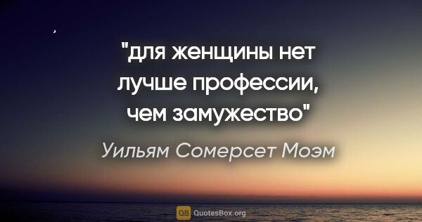 Уильям Сомерсет Моэм цитата: ""для женщины нет лучше профессии, чем замужество""