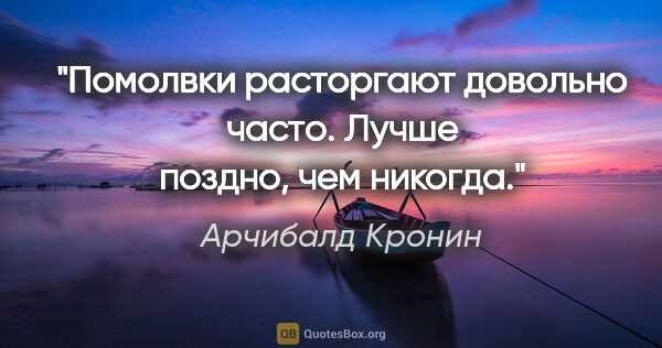 Арчибалд Кронин цитата: "Помолвки расторгают довольно часто. Лучше поздно, чем никогда."