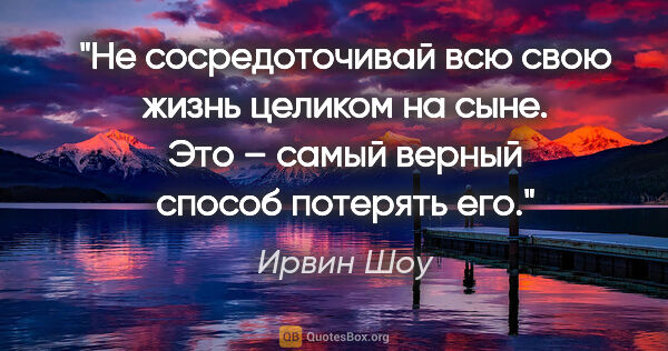 Ирвин Шоу цитата: "Не сосредоточивай всю свою жизнь целиком на сыне. Это – самый..."