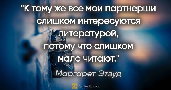 Маргарет Этвуд цитата: "К тому же все мои партнерши слишком интересуются литературой,..."