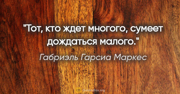 Габриэль Гарсиа Маркес цитата: "Тот, кто ждет многого, сумеет дождаться малого."