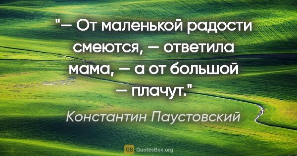 Константин Паустовский цитата: "— От маленькой радости смеются, — ответила мама, — а от..."