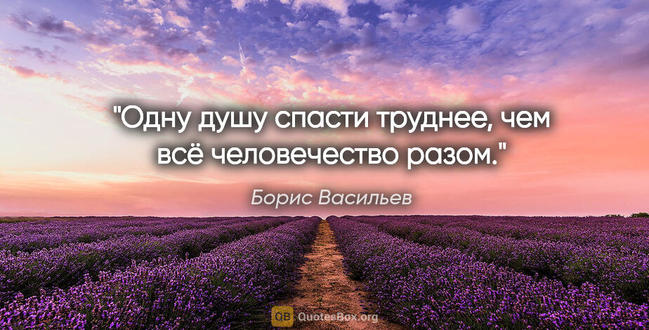 Борис Васильев цитата: "Одну душу спасти труднее, чем всё человечество разом."