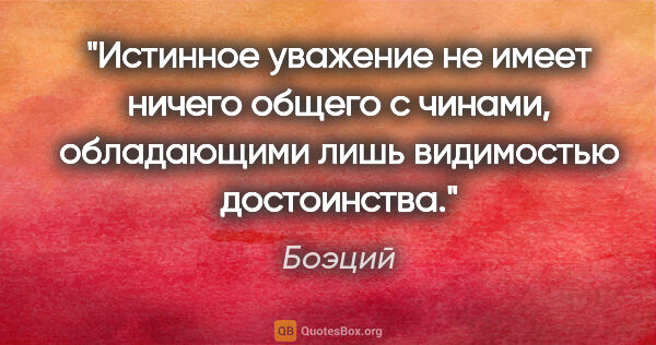 Боэций цитата: "Истинное уважение не имеет ничего общего с чинами, обладающими..."