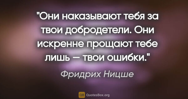 Фридрих Ницше цитата: "Они наказывают тебя за твои добродетели. Они искренне прощают..."