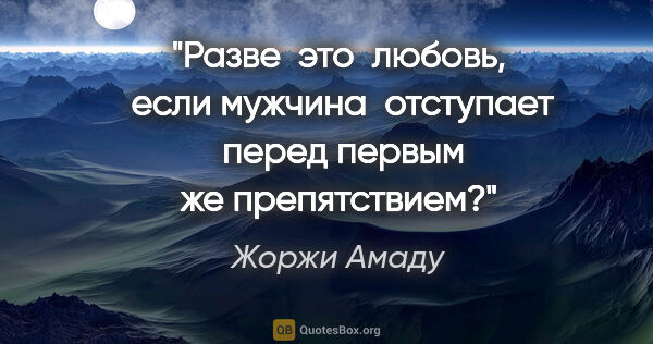 Жоржи Амаду цитата: "Разве  это  любовь,  если

мужчина  отступает  перед первым же..."