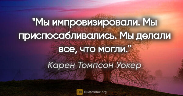 Карен Томпсон Уокер цитата: "Мы импровизировали. Мы приспосабливались. Мы делали все, что..."