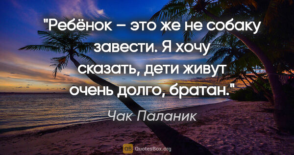 Чак Паланик цитата: "Ребёнок – это же не собаку завести. Я хочу сказать, дети живут..."