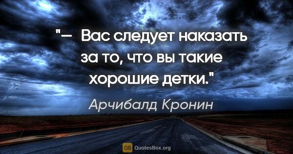 Арчибалд Кронин цитата: "— Вас следует наказать за то, что вы такие хорошие детки."