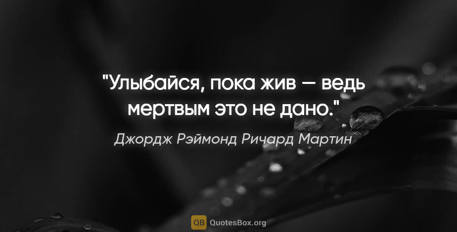 Джордж Рэймонд Ричард Мартин цитата: "Улыбайся, пока жив — ведь мертвым это не дано."