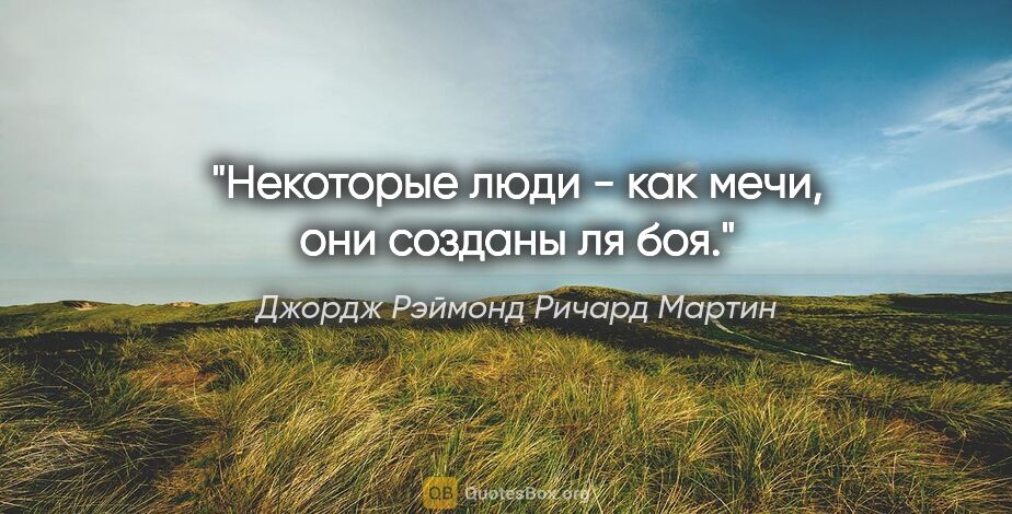 Джордж Рэймонд Ричард Мартин цитата: "Некоторые люди - как мечи, они созданы ля боя."