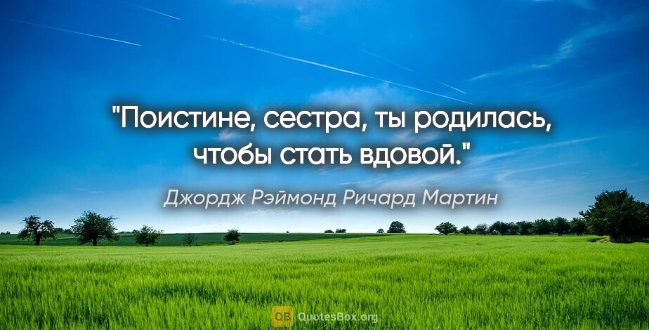 Джордж Рэймонд Ричард Мартин цитата: "Поистине, сестра, ты родилась, чтобы стать вдовой."